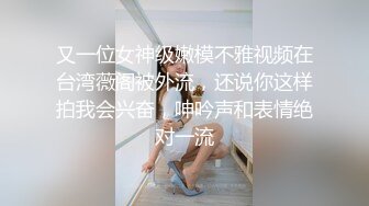 又一位女神级嫩模不雅视频在台湾薇阁被外流，还说你这样拍我会兴奋，呻吟声和表情绝对一流