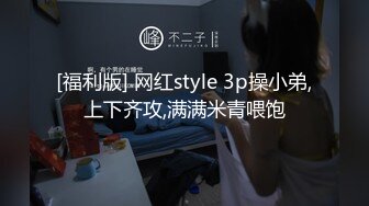 [福利版] 网红style 3p操小弟,上下齐攻,满满米青喂饱