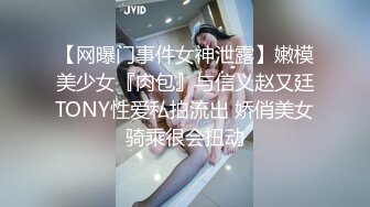 【网曝门事件女神泄露】嫩模美少女『肉包』与信义赵又廷TONY性爱私拍流出 娇俏美女骑乘很会扭动