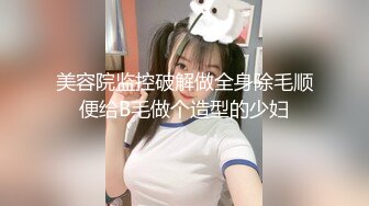 美容院监控破解做全身除毛顺便给B毛做个造型的少妇