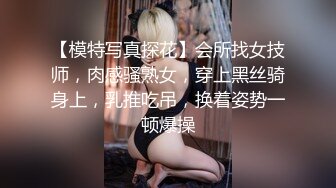 【模特写真探花】会所找女技师，肉感骚熟女，穿上黑丝骑身上，乳推吃吊，换着姿势一顿爆操