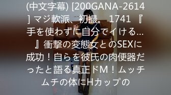 (中文字幕) [200GANA-2614] マジ軟派、初撮。 1741 『手を使わずに自分でイける…♪』衝撃の変態女とのSEXに成功！自らを彼氏の肉便器だったと語る真正ドM！ムッチムチの体にHカップの