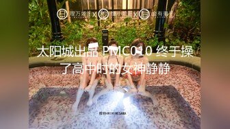 太阳城出品 PMC010 终于操了高中时的女神静静