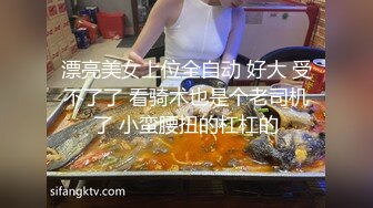 漂亮美女上位全自动 好大 受不了了 看骑术也是个老司机了 小蛮腰扭的杠杠的