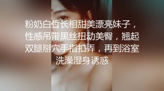 粉奶白皙长相甜美漂亮妹子，性感吊带黑丝扭动美臀，翘起双腿掰穴手指扣弄，再到浴室洗澡湿身诱惑