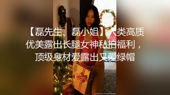 【磊先生、磊小姐】人类高质优美露出长腿女神私拍福利，顶级身材爱露出又爱绿帽