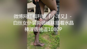 微博网红福利姬『小洋又』- 白丝女仆装撕破丝袜插着水晶棒淫语挑逗1080P