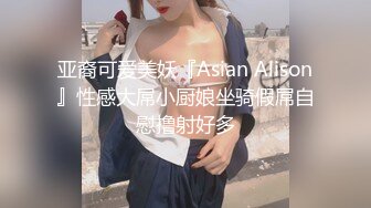 亚裔可爱美妖『Asian Alison』性感大屌小厨娘坐骑假屌自慰撸射好多