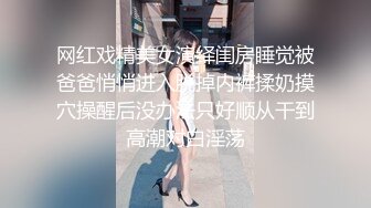 网红戏精美女演绎闺房睡觉被爸爸悄悄进入脱掉内裤揉奶摸穴操醒后没办法只好顺从干到高潮对白淫荡