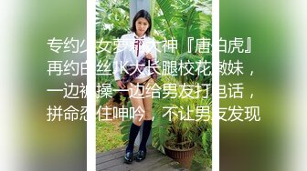 专约少女萝莉大神『唐伯虎』再约白丝JK大长腿校花嫩妹，一边被操一边给男友打电话，拼命忍住呻吟，不让男友发现