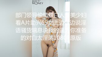 部门领导偸情肤白人妻美少妇看A片助兴69女上边做边说淫语骚货喘息说我的逼为你准备的对白太淫荡1080P原版