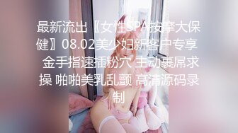 最新流出〖女性SPA按摩大保健〗08.02美少妇新客户专享  金手指速插粉穴 主动裹屌求操 啪啪美乳乱颤 高清源码录制