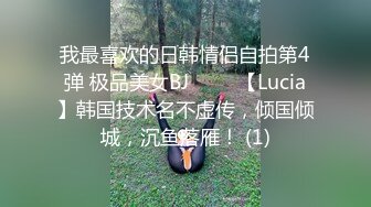 我最喜欢的日韩情侣自拍第4弹 极品美女BJ 루시아【Lucia】韩国技术名不虚传，倾国倾城，沉鱼落雁！ (1)