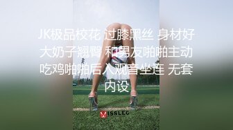 JK极品校花 过膝黑丝 身材好大奶子翘臀 和男友啪啪主动吃鸡啪啪后入观音坐连 无套内设