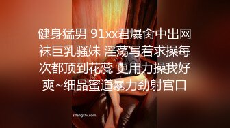 健身猛男 91xx君爆肏中出网袜巨乳骚妹 淫荡写着求操每次都顶到花蕊 更用力操我好爽~细品蜜道暴力劲射宫口