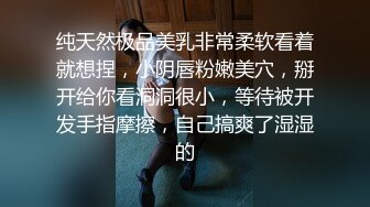 纯天然极品美乳非常柔软看着就想捏，小阴唇粉嫩美穴，掰开给你看洞洞很小，等待被开发手指摩擦，自己搞爽了湿湿的