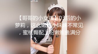 【哥哥的小女孩】03后的小萝莉，这么嫩的小妹妹不常见，蜜桃臀配上粉嫩鲍鱼满分