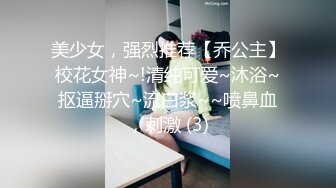 美少女，强烈推荐【乔公主】校花女神~!清纯可爱~沐浴~抠逼掰穴~流白浆~~喷鼻血，刺激 (3)