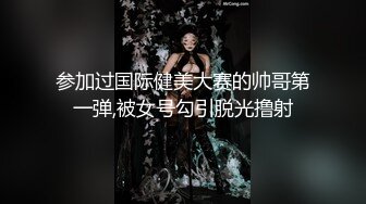 参加过国际健美大赛的帅哥第一弹,被女号勾引脱光撸射