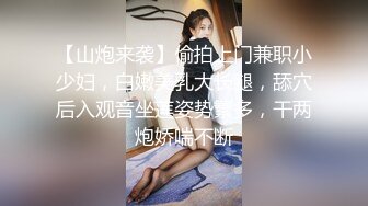 【山炮来袭】偷拍上门兼职小少妇，白嫩美乳大长腿，舔穴后入观音坐莲姿势繁多，干两炮娇喘不断