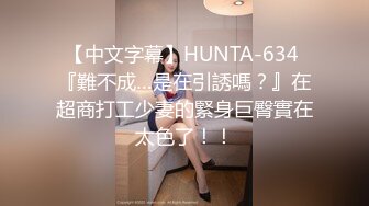 【中文字幕】HUNTA-634 『難不成…是在引誘嗎？』在超商打工少妻的緊身巨臀實在太色了！！