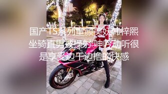 国产TS系列童颜美妖韩梓熙坐骑直男被操射 呻吟动听很是享受边干边撸的快感