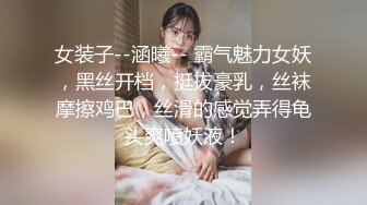 女装子--涵曦-- 霸气魅力女妖，黑丝开档，挺拔豪乳，丝袜摩擦鸡巴，丝滑的感觉弄得龟头爽喷妖液！