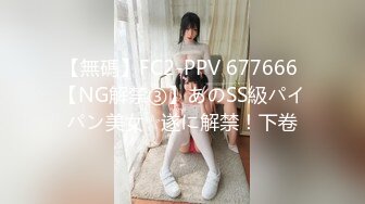 【無碼】FC2-PPV 677666 【NG解禁③】あのSS級パイパン美女☆遂に解禁！下卷